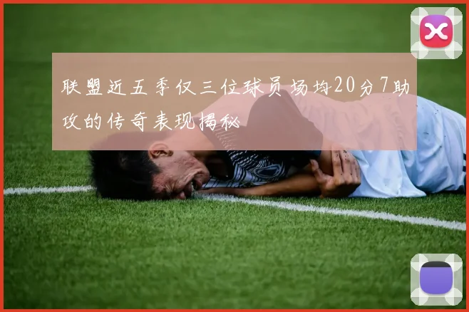 联盟近五季仅三位球员场均20分7助攻的传奇表现揭秘