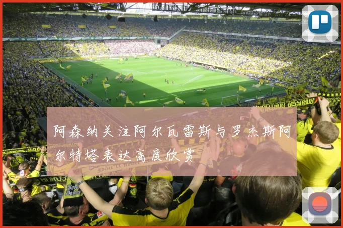 阿森纳关注阿尔瓦雷斯与罗杰斯阿尔特塔表达高度欣赏