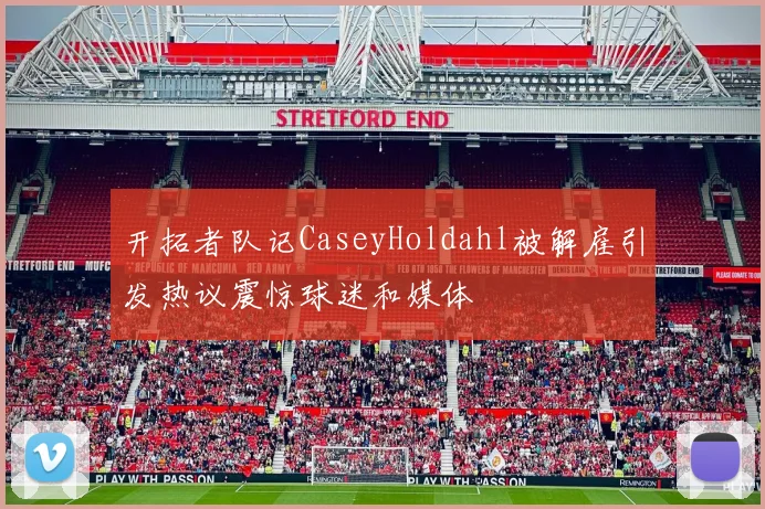 开拓者队记CaseyHoldahl被解雇引发热议震惊球迷和媒体