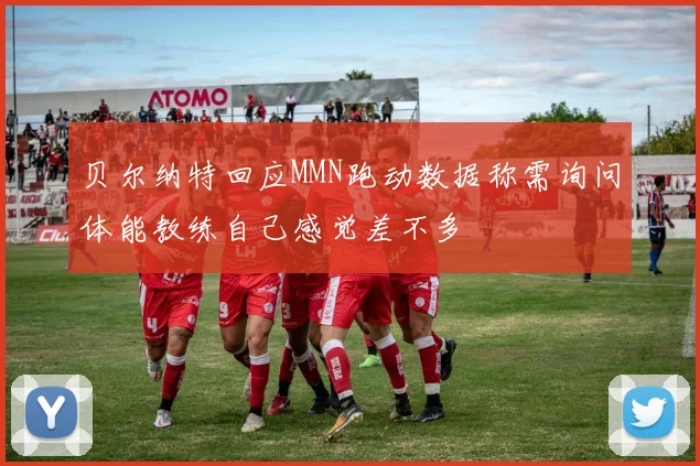 贝尔纳特回应MMN跑动数据称需询问体能教练自己感觉差不多
