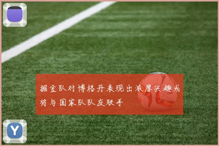 掘金队对博格丹表现出浓厚兴趣或将与国家队队友联手