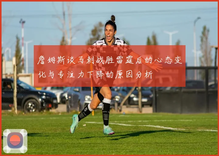 詹姆斯谈马刺战胜雷霆后的心态变化与专注力下降的原因分析