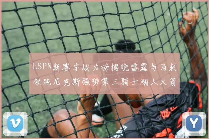 ESPN新赛季战力榜揭晓雷霆与马刺领跑尼克斯强势第三骑士湖人火箭表现不俗
