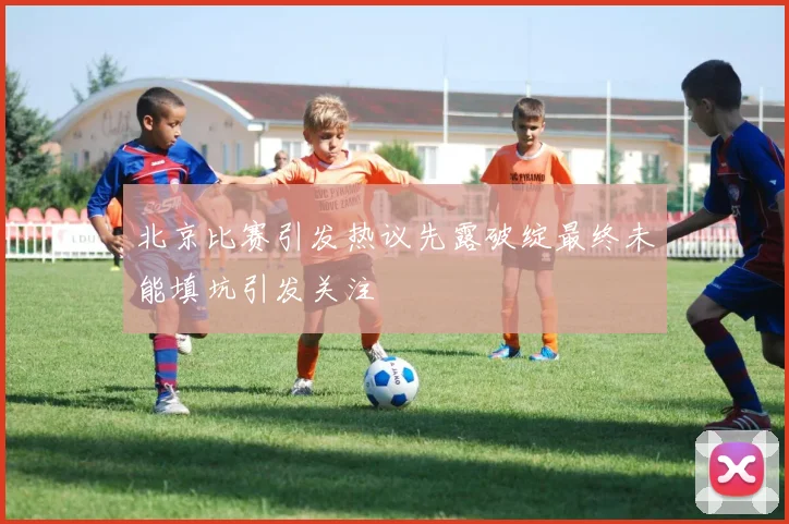 北京比赛引发热议先露破绽最终未能填坑引发关注