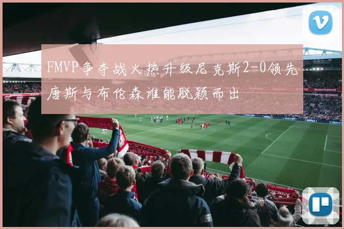 FMVP争夺战火热升级尼克斯2-0领先唐斯与布伦森谁能脱颖而出