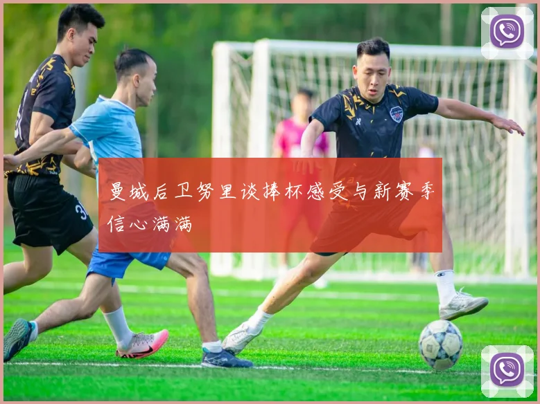 曼城后卫努里谈捧杯感受与新赛季信心满满