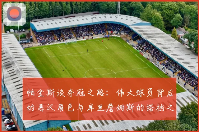 帕金斯谈夺冠之路：伟大球员背后的恶汉角色与库里詹姆斯的搭档之道