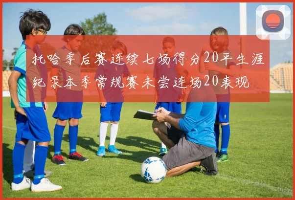 托哈季后赛连续七场得分20平生涯纪录本季常规赛未尝连场20表现
