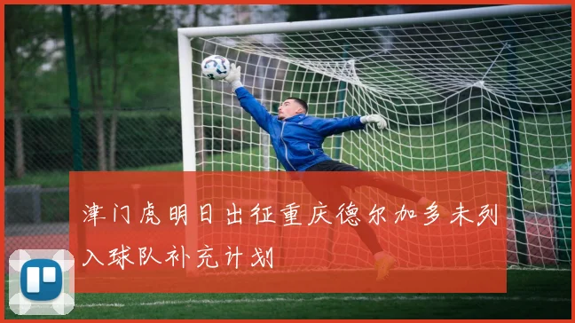 津门虎明日出征重庆德尔加多未列入球队补充计划