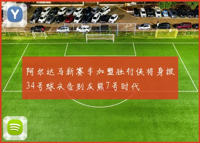 阿尔达马新赛季加盟独行侠将身披34号球衣告别灰熊7号时代