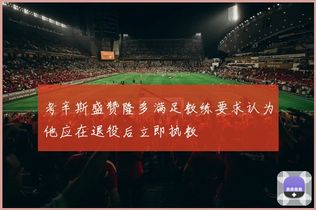 考辛斯盛赞隆多满足教练要求认为他应在退役后立即执教