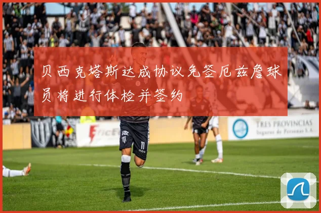 贝西克塔斯达成协议免签厄兹詹球员将进行体检并签约