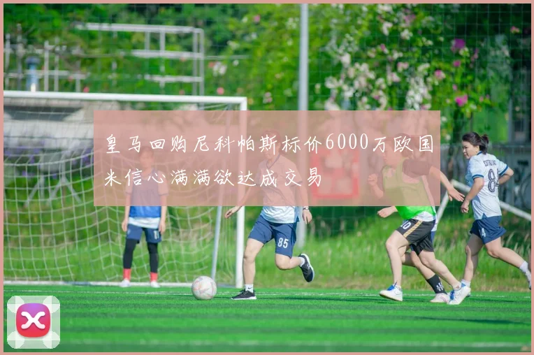 皇马回购尼科帕斯标价6000万欧国米信心满满欲达成交易