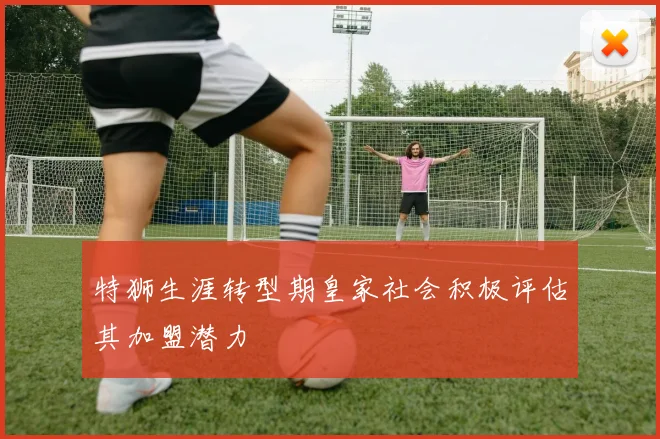 特狮生涯转型期皇家社会积极评估其加盟潜力