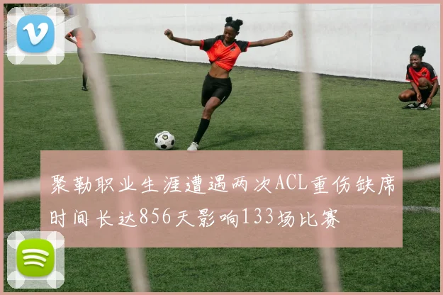 聚勒职业生涯遭遇两次ACL重伤缺席时间长达856天影响133场比赛