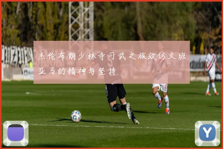 杰伦布朗少林寺习武之旅效仿文班亚马的精神与坚持