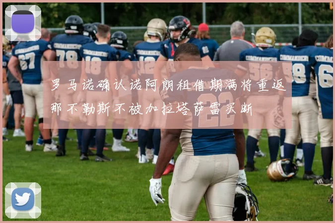 罗马诺确认诺阿朗租借期满将重返那不勒斯不被加拉塔萨雷买断