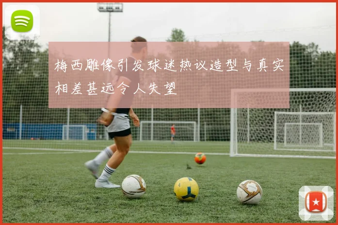 梅西雕像引发球迷热议造型与真实相差甚远令人失望