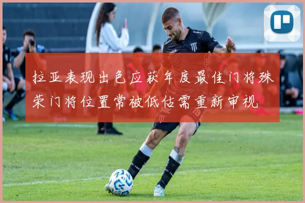 拉亚表现出色应获年度最佳门将殊荣门将位置常被低估需重新审视