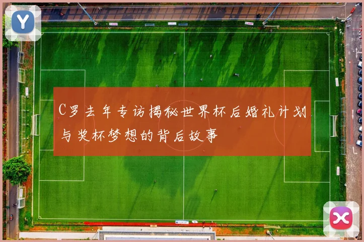 C罗去年专访揭秘世界杯后婚礼计划与奖杯梦想的背后故事