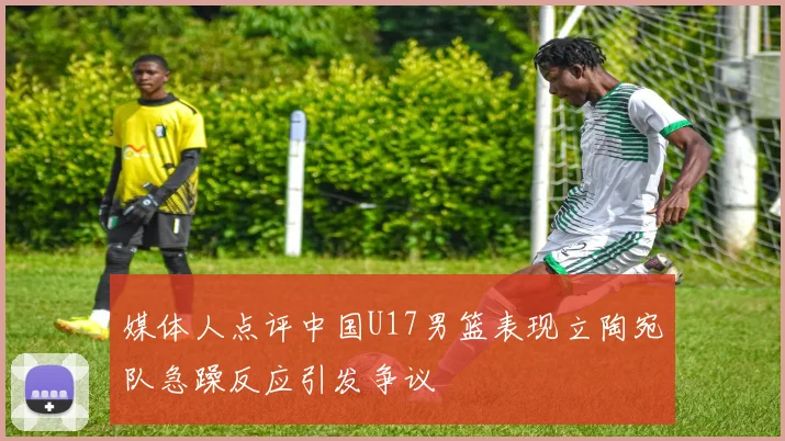 媒体人点评中国U17男篮表现立陶宛队急躁反应引发争议