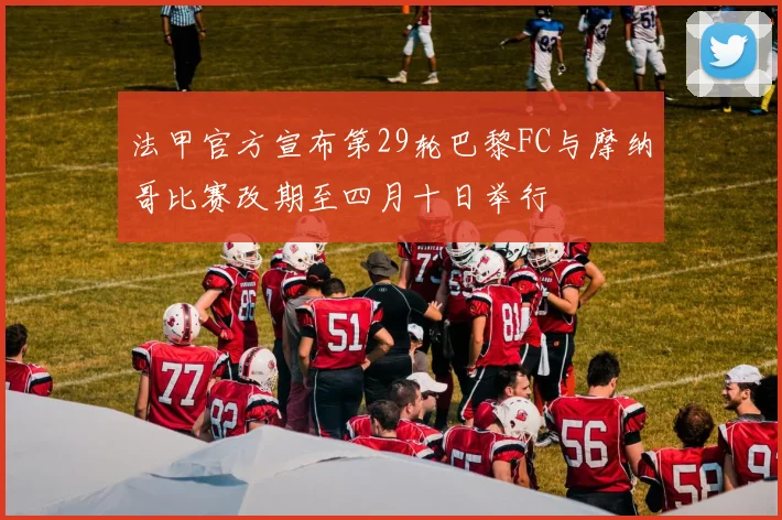 法甲官方宣布第29轮巴黎FC与摩纳哥比赛改期至四月十日举行