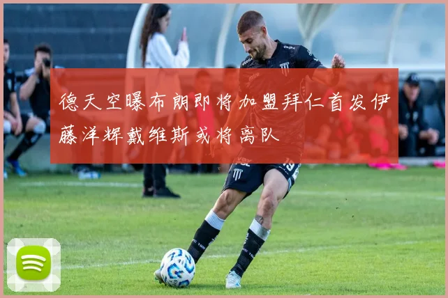 德天空曝布朗即将加盟拜仁首发伊藤洋辉戴维斯或将离队