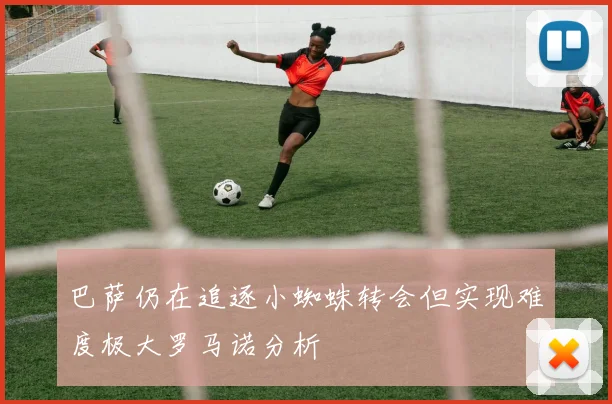 巴萨仍在追逐小蜘蛛转会但实现难度极大罗马诺分析