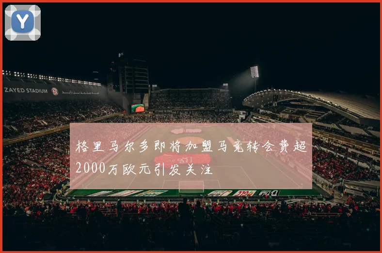 格里马尔多即将加盟马竞转会费超2000万欧元引发关注