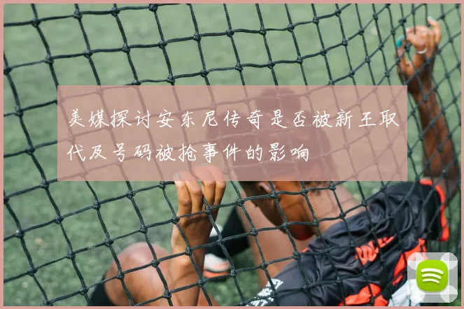 美媒探讨安东尼传奇是否被新王取代及号码被抢事件的影响