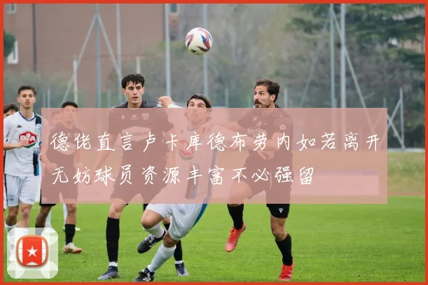 德佬直言卢卡库德布劳内如若离开无妨球员资源丰富不必强留