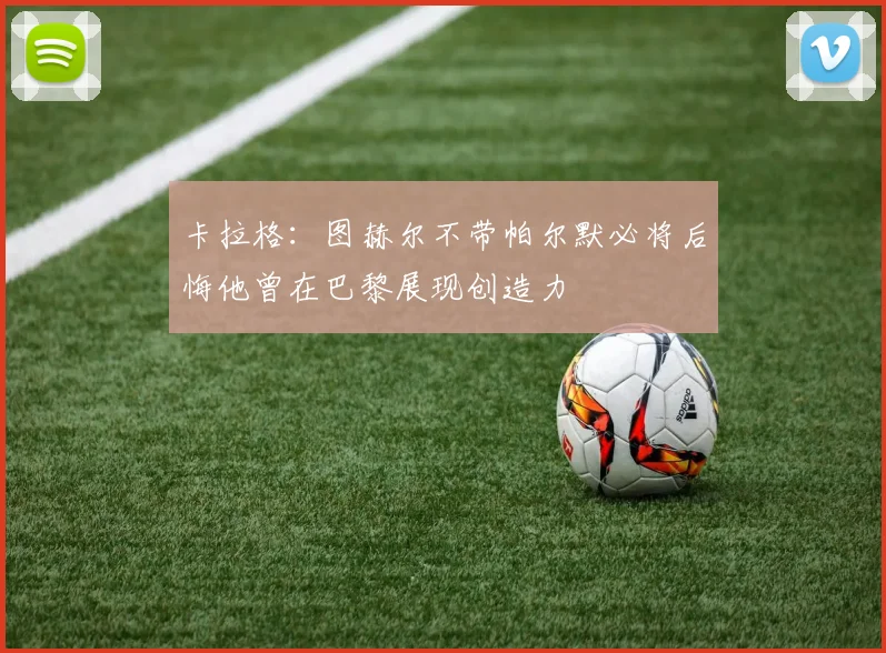 卡拉格：图赫尔不带帕尔默必将后悔他曾在巴黎展现创造力