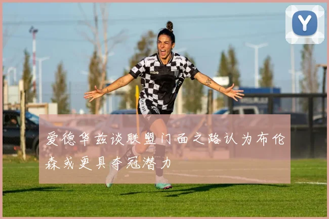 爱德华兹谈联盟门面之路认为布伦森或更具夺冠潜力
