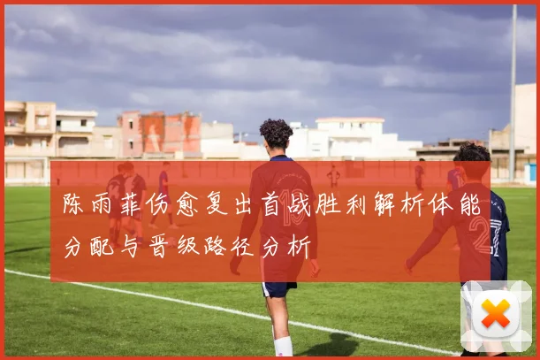 陈雨菲伤愈复出首战胜利解析体能分配与晋级路径分析