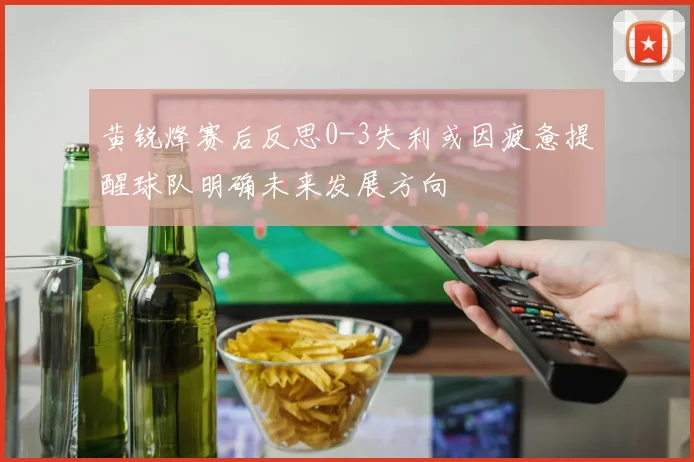 黄锐烽赛后反思0-3失利或因疲惫提醒球队明确未来发展方向