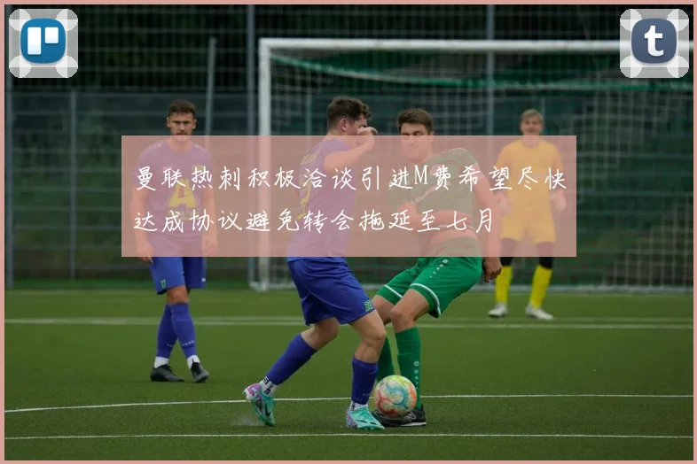 曼联热刺积极洽谈引进M费希望尽快达成协议避免转会拖延至七月