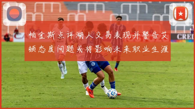 帕金斯点评湖人交易表现并警告艾顿态度问题或将影响未来职业生涯