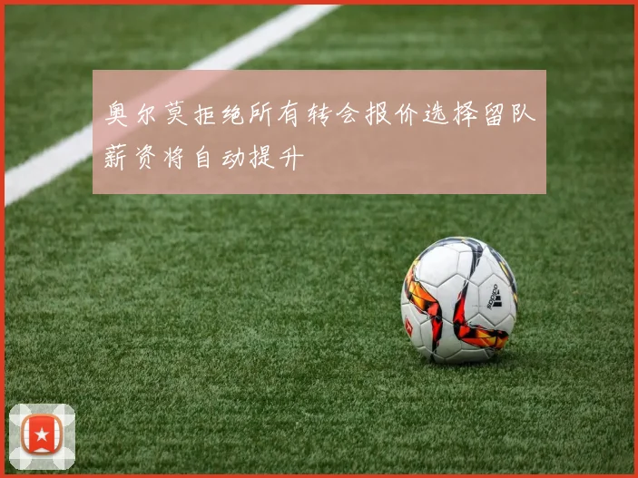 奥尔莫拒绝所有转会报价选择留队薪资将自动提升