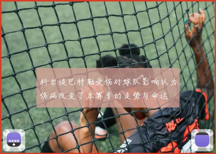 科尔谈巴特勒受伤对球队影响认为伤病改变了本赛季的走势与命运